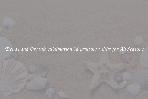 Trendy and Organic sublimation 3d printing t shirt for All Seasons