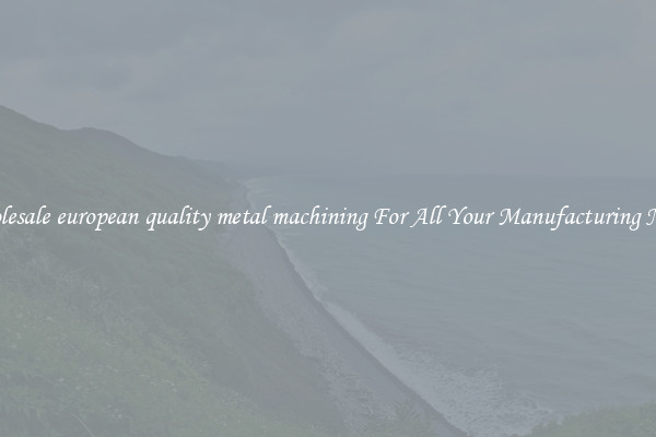 Wholesale european quality metal machining For All Your Manufacturing Needs