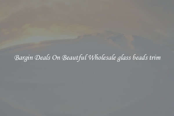 Bargin Deals On Beautful Wholesale glass beads trim